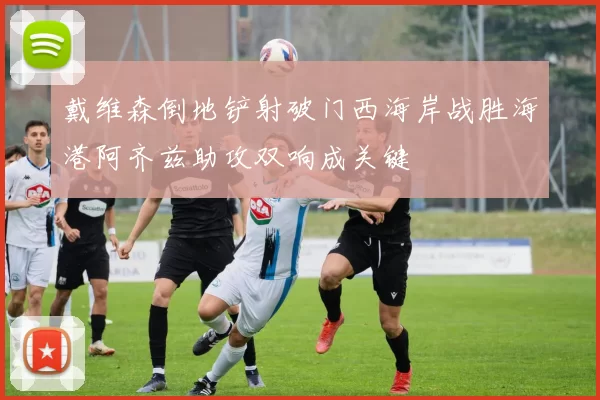 戴维森倒地铲射破门西海岸战胜海港阿齐兹助攻双响成关键
