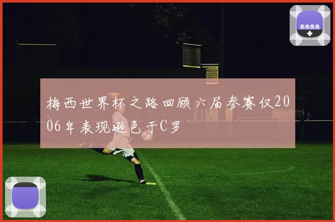梅西世界杯之路回顾六届参赛仅2006年表现逊色于C罗