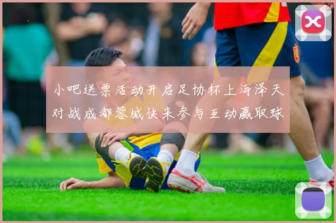 小吧送票活动开启足协杯上海泽天对战成都蓉城快来参与互动赢取球票