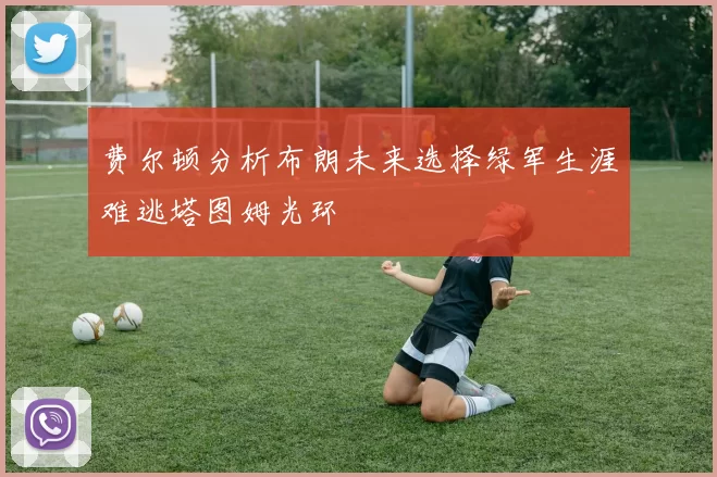 费尔顿分析布朗未来选择绿军生涯难逃塔图姆光环