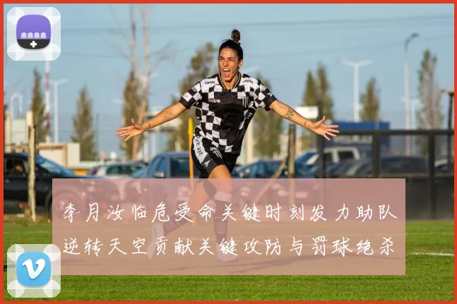 李月汝临危受命关键时刻发力助队逆转天空贡献关键攻防与罚球绝杀