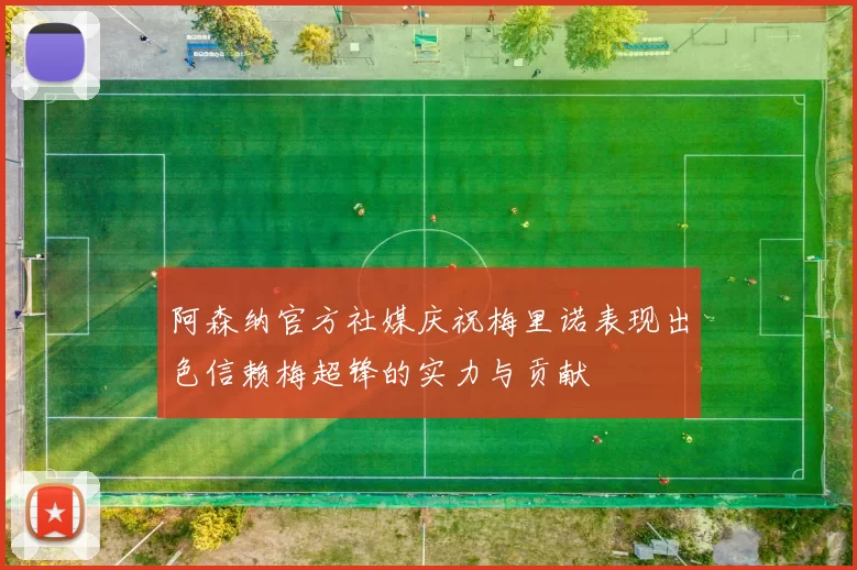 阿森纳官方社媒庆祝梅里诺表现出色信赖梅超锋的实力与贡献