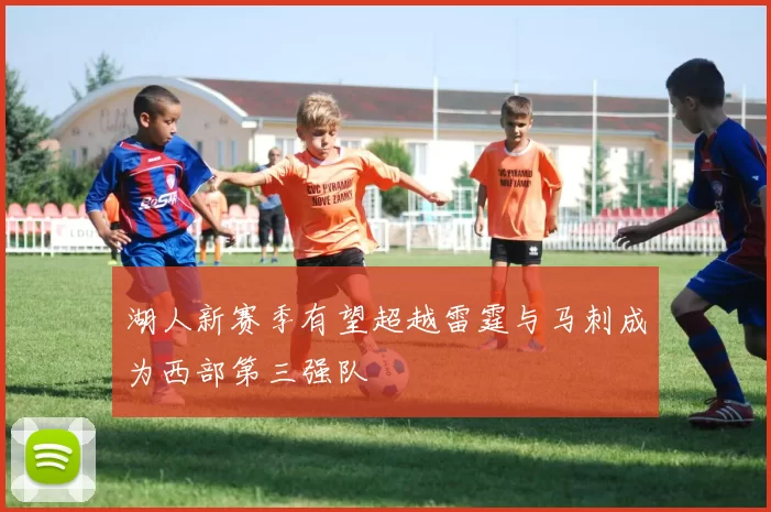 湖人新赛季有望超越雷霆与马刺成为西部第三强队