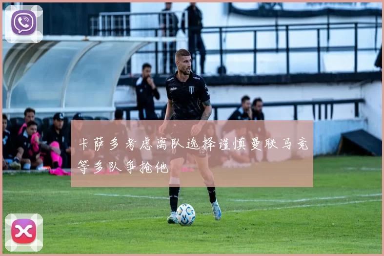 卡萨多考虑离队选择谨慎曼联马竞等多队争抢他