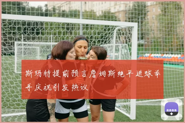 斯玛特提前预言詹姆斯绝平进球举手庆祝引发热议