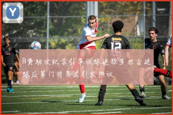 B费助攻纪录引争议球迷称多尔古进球应算门将乌龙引发热议