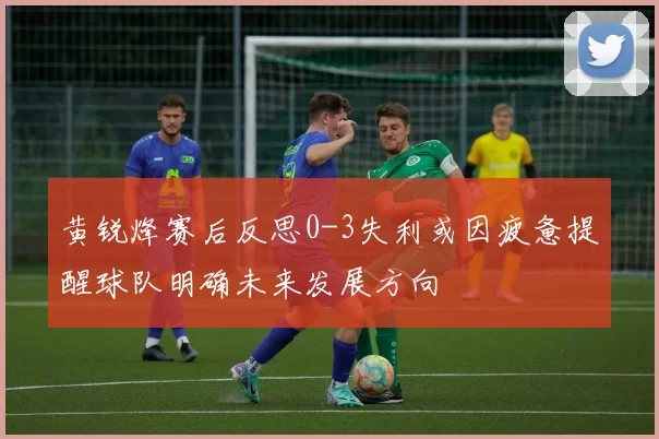 黄锐烽赛后反思0-3失利或因疲惫提醒球队明确未来发展方向