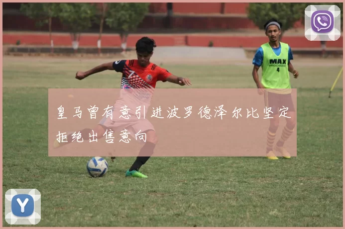 皇马曾有意引进波罗德泽尔比坚定拒绝出售意向