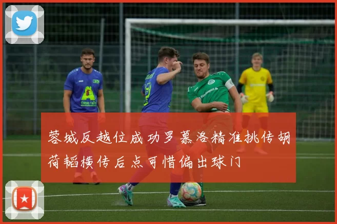 蓉城反越位成功罗慕洛精准挑传胡荷韬横传后点可惜偏出球门