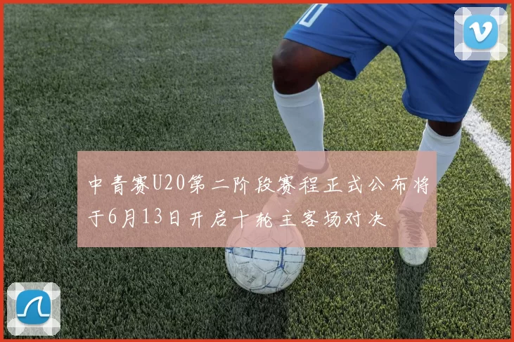中青赛U20第二阶段赛程正式公布将于6月13日开启十轮主客场对决