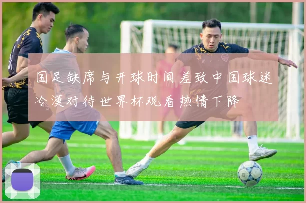 国足缺席与开球时间差致中国球迷冷漠对待世界杯观看热情下降