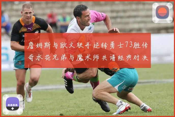詹姆斯与欧文联手逆转勇士73胜传奇水花兄弟与魔术师共谱经典对决