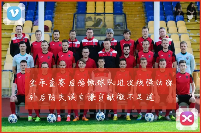 金承奎赛后感慨球队进攻线强劲弥补后防失误自谦贡献微不足道