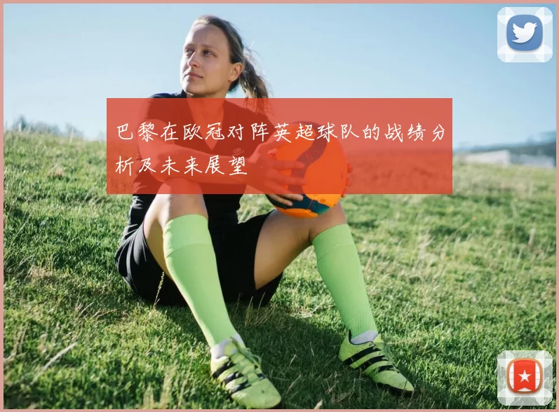 巴黎在欧冠对阵英超球队的战绩分析及未来展望