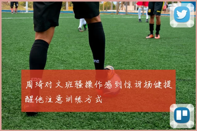 周琦对文班骚操作感到惊讶杨健提醒他注意训练方式