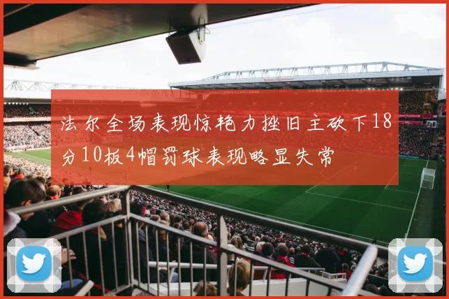 法尔全场表现惊艳力挫旧主砍下18分10板4帽罚球表现略显失常