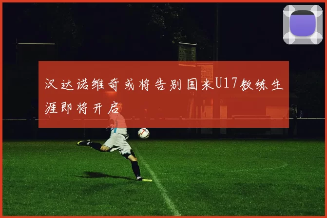 汉达诺维奇或将告别国米U17教练生涯即将开启