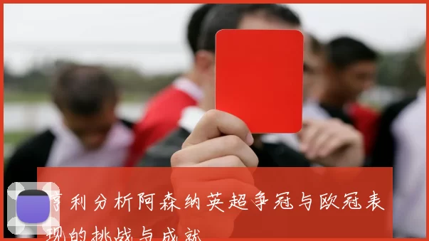 亨利分析阿森纳英超争冠与欧冠表现的挑战与成就