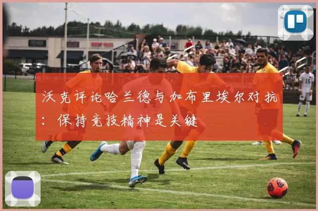 沃克评论哈兰德与加布里埃尔对抗：保持竞技精神是关键
