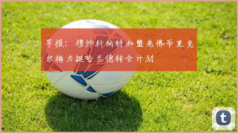 早报：穆帅科纳特加盟老佛爷里克尔梅力挺哈兰德转会计划