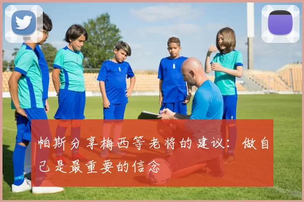 帕斯分享梅西等老将的建议：做自己是最重要的信念