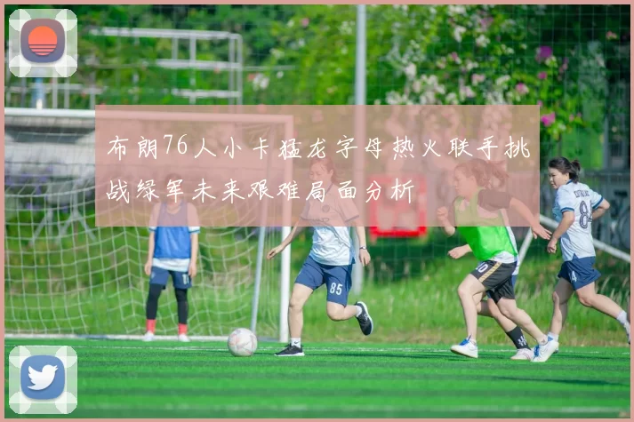 布朗76人小卡猛龙字母热火联手挑战绿军未来艰难局面分析