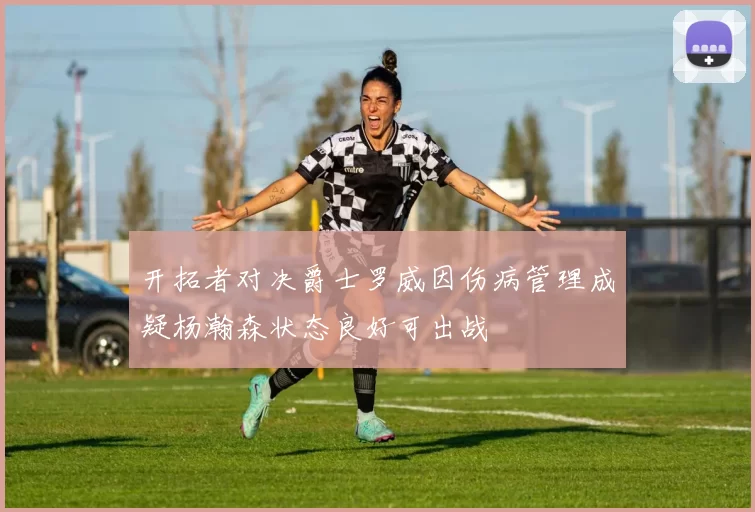开拓者对决爵士罗威因伤病管理成疑杨瀚森状态良好可出战