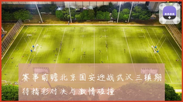 赛事前瞻北京国安迎战武汉三镇期待精彩对决与激情碰撞