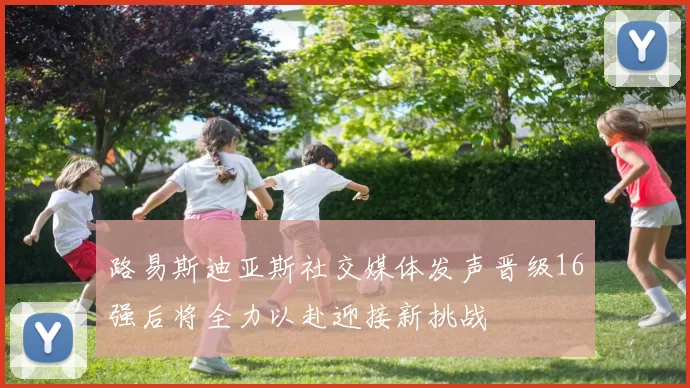 路易斯迪亚斯社交媒体发声晋级16强后将全力以赴迎接新挑战