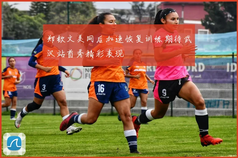 郑钦文美网后加速恢复训练期待武汉站首秀精彩表现